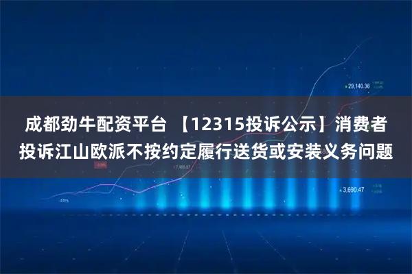 成都劲牛配资平台 【12315投诉公示】消费者投诉江山欧派不按约定履行送货或安装义务问题