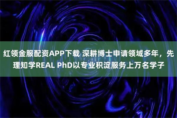 红领金服配资APP下载 深耕博士申请领域多年，先理知学REAL PhD以专业积淀服务上万名学子