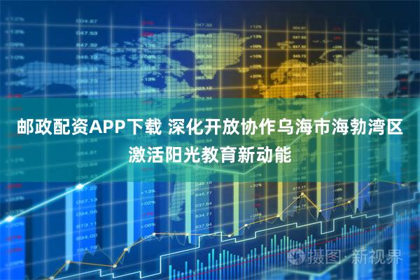 邮政配资APP下载 深化开放协作乌海市海勃湾区激活阳光教育新动能
