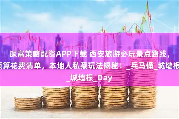 深富策略配资APP下载 西安旅游必玩景点路线，超全预算花费清单，本地人私藏玩法揭秘！_兵马俑_城墙根_Day