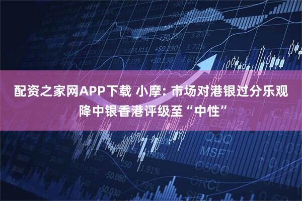 配资之家网APP下载 小摩: 市场对港银过分乐观 降中银香港评级至“中性”