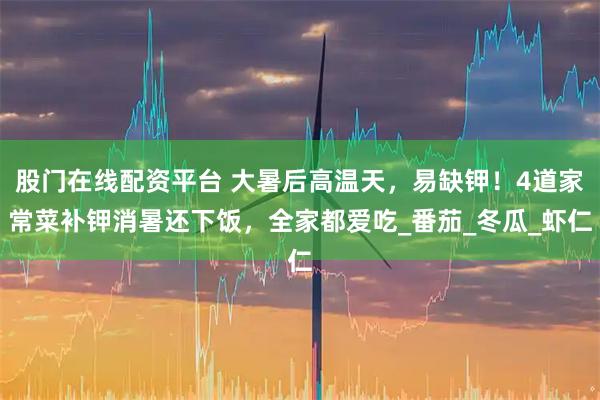 股门在线配资平台 大暑后高温天,易缺钾!4道家常菜补钾消暑还下饭,全家都爱吃_番茄_冬瓜_虾仁