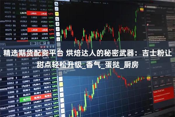 精选期货配资平台 烘焙达人的秘密武器:吉士粉让甜点轻松升级_香气_蛋挞_厨房