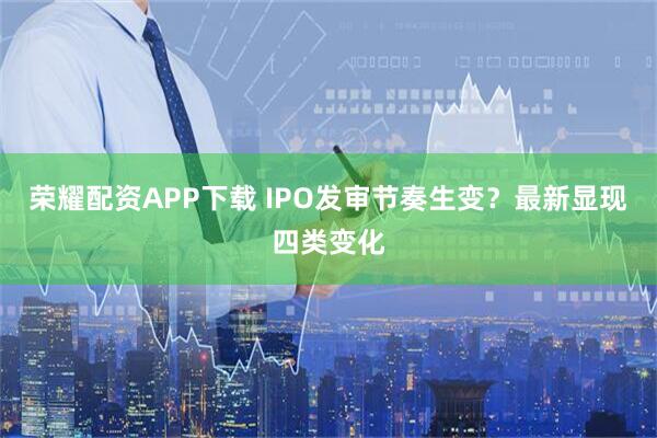 荣耀配资APP下载 IPO发审节奏生变？最新显现四类变化