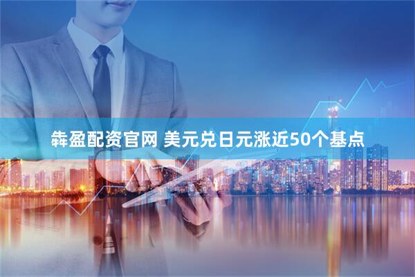 犇盈配资官网 美元兑日元涨近50个基点