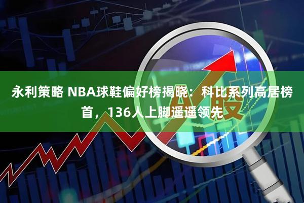 永利策略 NBA球鞋偏好榜揭晓：科比系列高居榜首，136人上脚遥遥领先