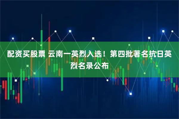 配资买股票 云南一英烈入选!第四批著名抗日英烈名录公布
