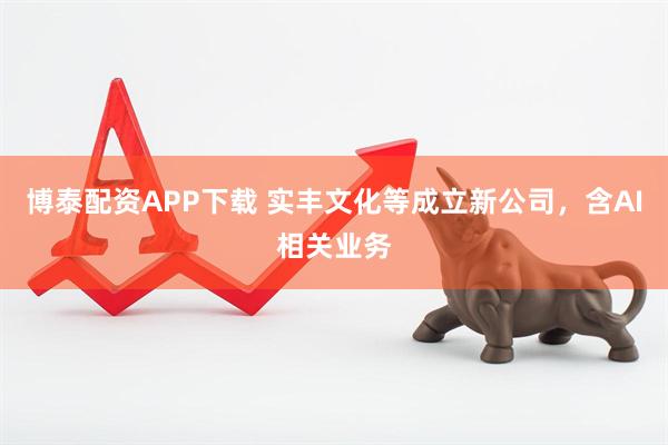 博泰配资APP下载 实丰文化等成立新公司，含AI相关业务