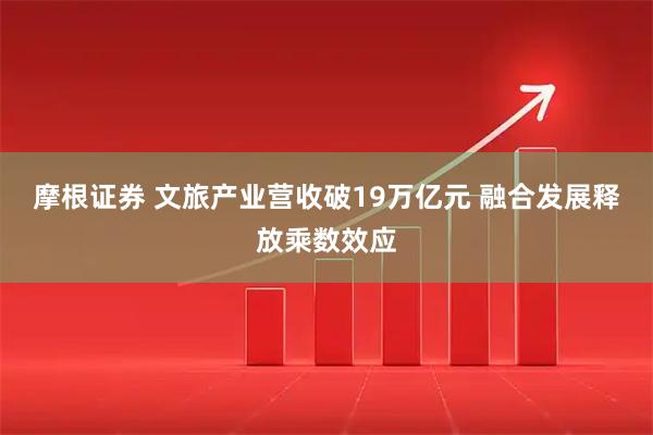 摩根证券 文旅产业营收破19万亿元 融合发展释放乘数效应