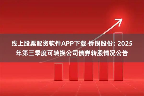 线上股票配资软件APP下载 侨银股份: 2025年第三季度可转换公司债券转股情况公告