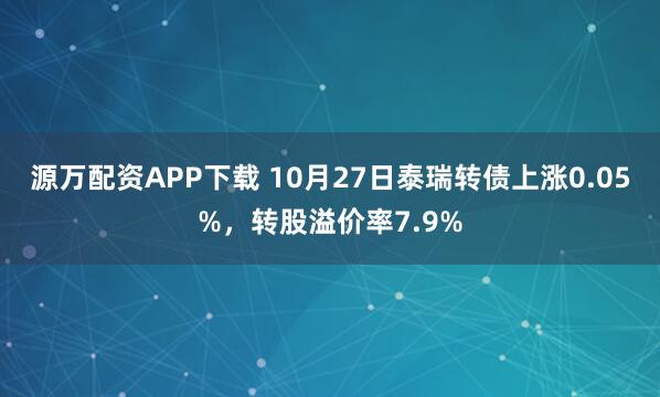 源万配资APP下载 10月27日泰瑞转债上涨0.05%，转股溢价率7.9%