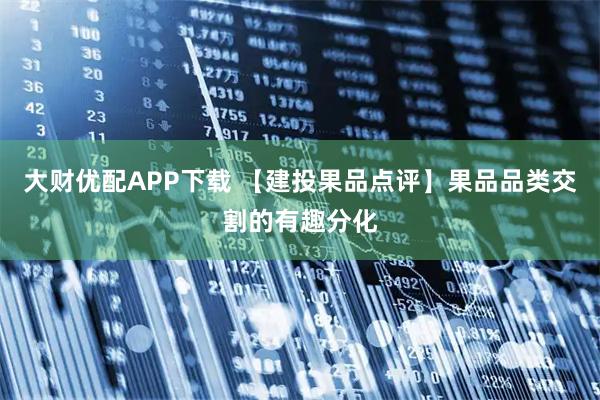 大财优配APP下载 【建投果品点评】果品品类交割的有趣分化