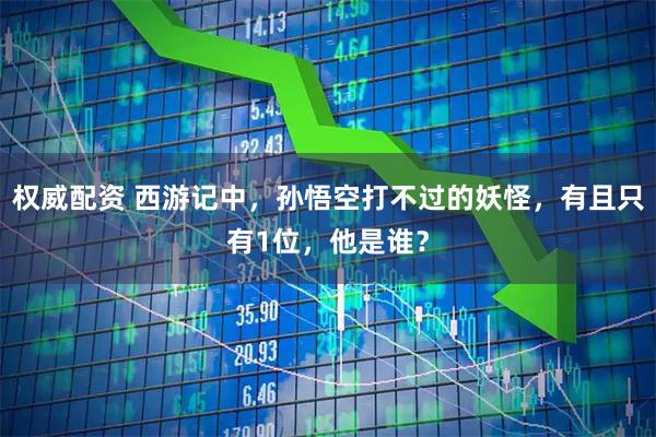 权威配资 西游记中，孙悟空打不过的妖怪，有且只有1位，他是谁？