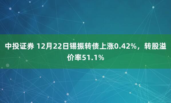 中投证券 12月22日锡振转债上涨0.42%，转股溢价率51.1%