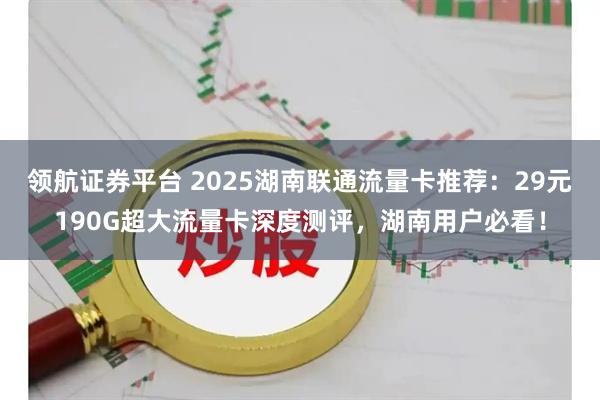 领航证券平台 2025湖南联通流量卡推荐：29元190G超大流量卡深度测评，湖南用户必看！