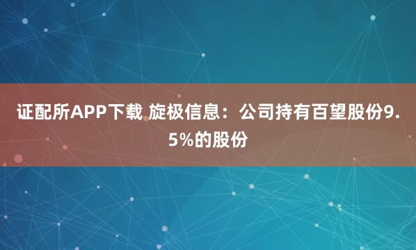 证配所APP下载 旋极信息：公司持有百望股份9.5%的股份