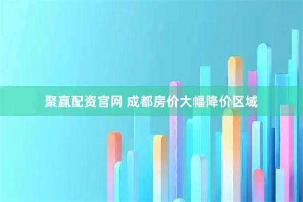 聚赢配资官网 成都房价大幅降价区域