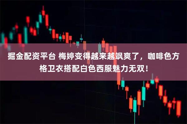 掘金配资平台 梅婷变得越来越飒爽了，咖啡色方格卫衣搭配白色西服魅力无双！