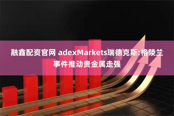 融鑫配资官网 adexMarkets瑞德克斯:格陵兰事件推动贵金属走强