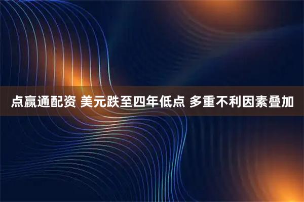 点赢通配资 美元跌至四年低点 多重不利因素叠加