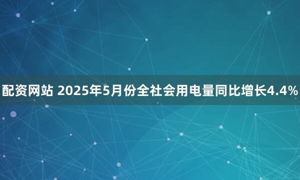配资网站 2025年5月份全社会用电量同比增长4.4%