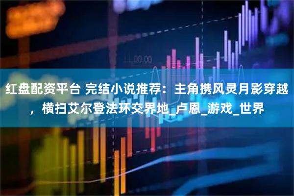 红盘配资平台 完结小说推荐：主角携风灵月影穿越，横扫艾尔登法环交界地_卢恩_游戏_世界