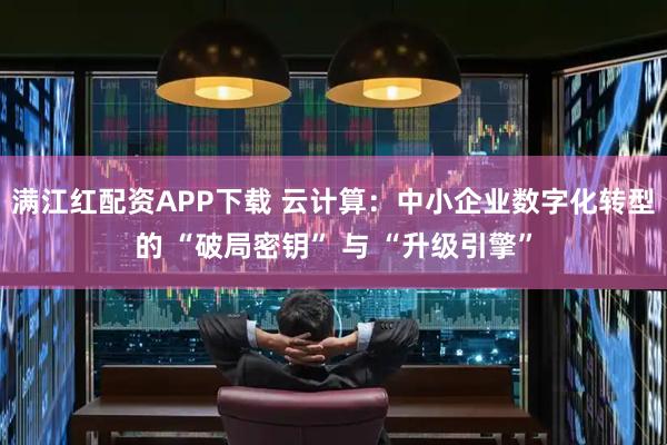 满江红配资APP下载 云计算：中小企业数字化转型的 “破局密钥” 与 “升级引擎”