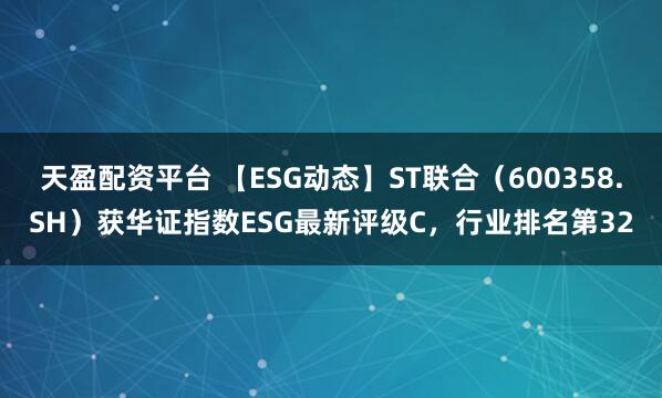天盈配资平台 【ESG动态】ST联合（600358.SH）获华证指数ESG最新评级C，行业排名第32