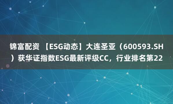 锦富配资 【ESG动态】大连圣亚（600593.SH）获华证指数ESG最新评级CC，行业排名第22