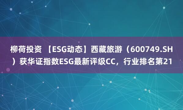 柳荷投资 【ESG动态】西藏旅游（600749.SH）获华证指数ESG最新评级CC，行业排名第21