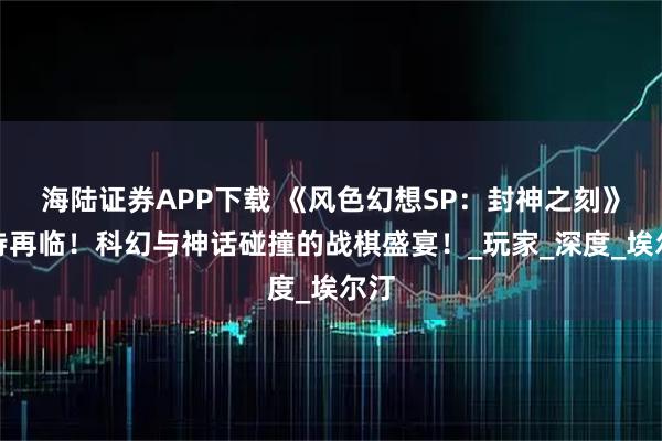 海陆证券APP下载 《风色幻想SP：封神之刻》史诗再临！科幻与神话碰撞的战棋盛宴！_玩家_深度_埃尔汀