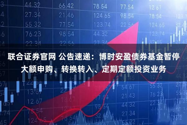 联合证券官网 公告速递：博时安盈债券基金暂停大额申购、转换转入、定期定额投资业务