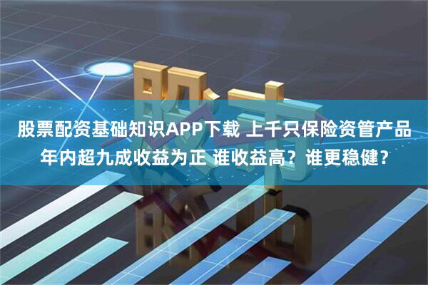 股票配资基础知识APP下载 上千只保险资管产品年内超九成收益为正 谁收益高？谁更稳健？