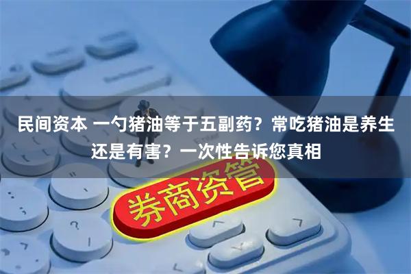 民间资本 一勺猪油等于五副药？常吃猪油是养生还是有害？一次性告诉您真相
