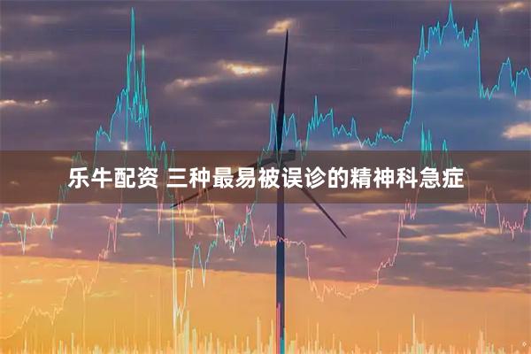 乐牛配资 三种最易被误诊的精神科急症