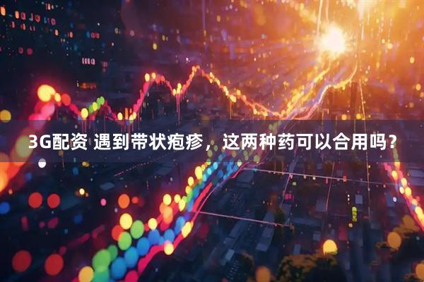 3G配资 遇到带状疱疹，这两种药可以合用吗？