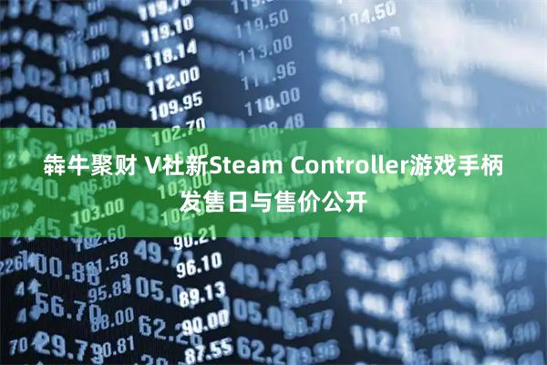 犇牛聚财 V社新Steam Controller游戏手柄发售日与售价公开