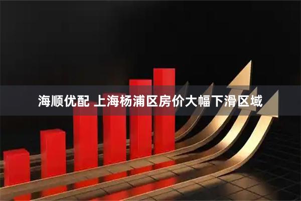 海顺优配 上海杨浦区房价大幅下滑区域